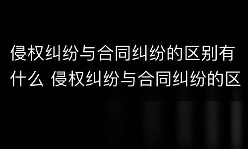 侵权纠纷与合同纠纷的区别有什么 侵权纠纷与合同纠纷的区别有什么联系