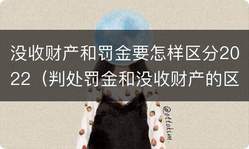 没收财产和罚金要怎样区分2022（判处罚金和没收财产的区别）