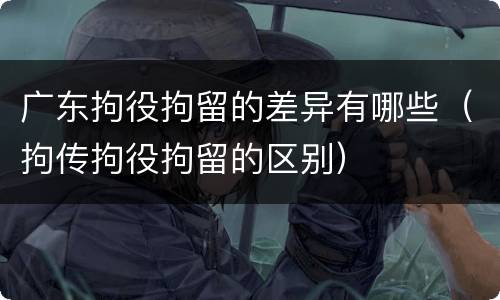 广东拘役拘留的差异有哪些（拘传拘役拘留的区别）