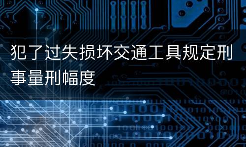犯了过失损坏交通工具规定刑事量刑幅度