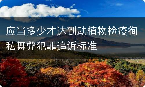 应当多少才达到动植物检疫徇私舞弊犯罪追诉标准