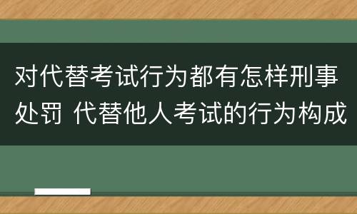 对代替考试行为都有怎样刑事处罚 代替他人考试的行为构成什么罪