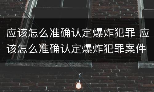 应该怎么准确认定爆炸犯罪 应该怎么准确认定爆炸犯罪案件