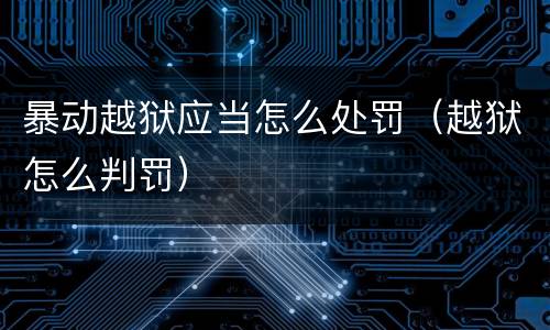 暴动越狱应当怎么处罚（越狱怎么判罚）
