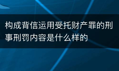 构成背信运用受托财产罪的刑事刑罚内容是什么样的
