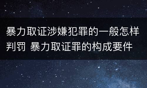 暴力取证涉嫌犯罪的一般怎样判罚 暴力取证罪的构成要件