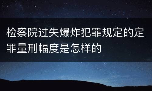 检察院过失爆炸犯罪规定的定罪量刑幅度是怎样的