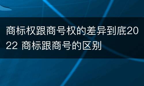 商标权跟商号权的差异到底2022 商标跟商号的区别