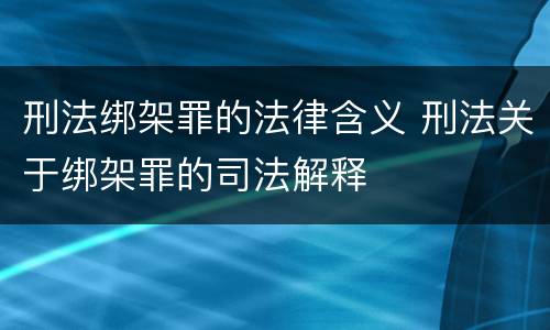 刑法绑架罪的法律含义 刑法关于绑架罪的司法解释