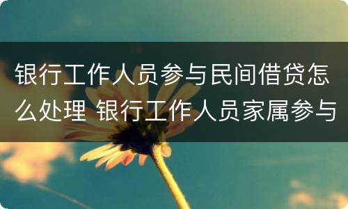 银行工作人员参与民间借贷怎么处理 银行工作人员家属参与民间借贷