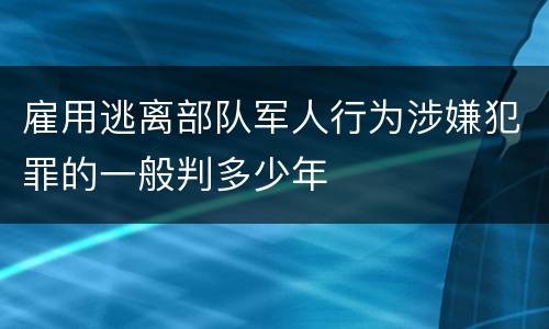 雇用逃离部队军人行为涉嫌犯罪的一般判多少年