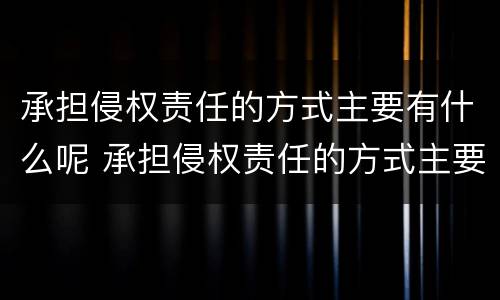 承担侵权责任的方式主要有什么呢 承担侵权责任的方式主要有哪些?