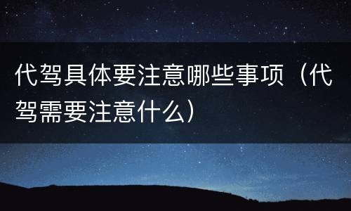 代驾具体要注意哪些事项（代驾需要注意什么）