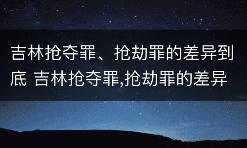 吉林抢夺罪、抢劫罪的差异到底 吉林抢夺罪,抢劫罪的差异到底有多大