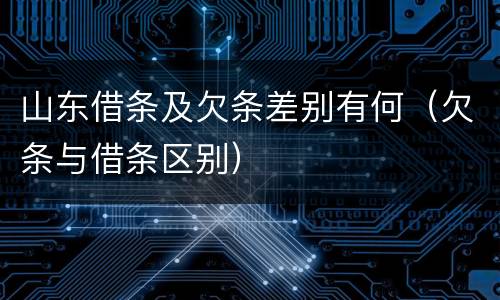 山东借条及欠条差别有何（欠条与借条区别）