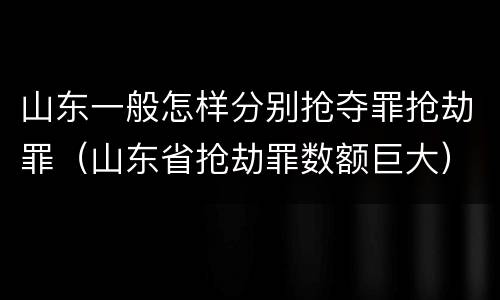 山东一般怎样分别抢夺罪抢劫罪（山东省抢劫罪数额巨大）