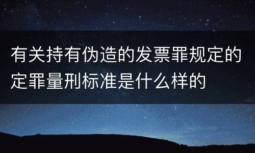 有关持有伪造的发票罪规定的定罪量刑标准是什么样的