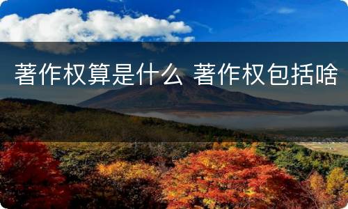著作权算是什么 著作权包括啥