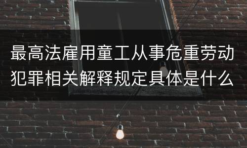 最高法雇用童工从事危重劳动犯罪相关解释规定具体是什么重要内容
