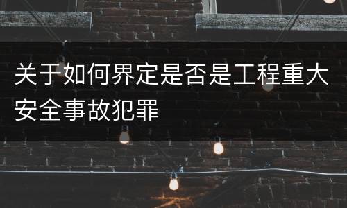 关于如何界定是否是工程重大安全事故犯罪