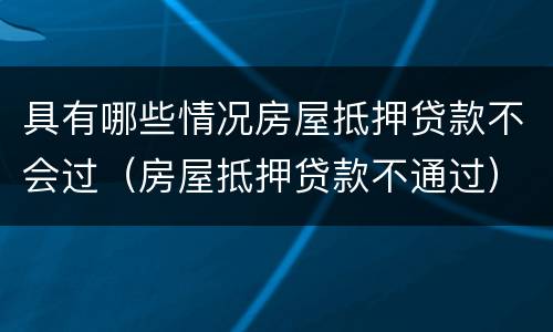 具有哪些情况房屋抵押贷款不会过（房屋抵押贷款不通过）