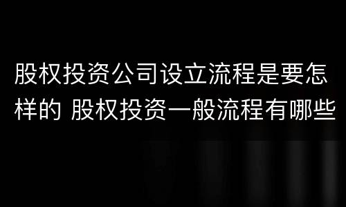 股权投资公司设立流程是要怎样的 股权投资一般流程有哪些