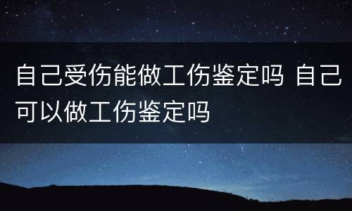 自己受伤能做工伤鉴定吗 自己可以做工伤鉴定吗