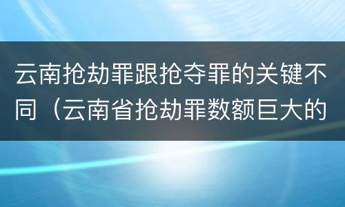 云南抢劫罪跟抢夺罪的关键不同（云南省抢劫罪数额巨大的标准）