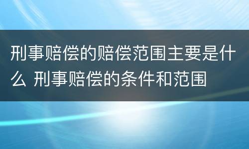 刑事赔偿的赔偿范围主要是什么 刑事赔偿的条件和范围