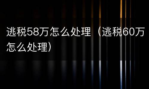 逃税58万怎么处理（逃税60万怎么处理）