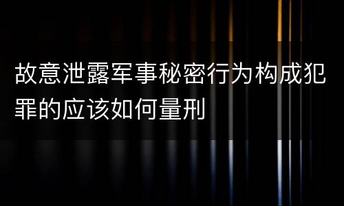 故意泄露军事秘密行为构成犯罪的应该如何量刑