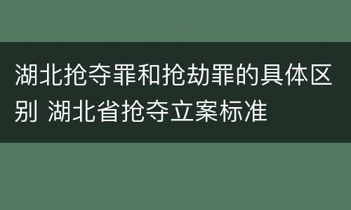 湖北抢夺罪和抢劫罪的具体区别 湖北省抢夺立案标准