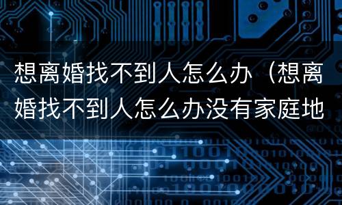 想离婚找不到人怎么办（想离婚找不到人怎么办没有家庭地址）