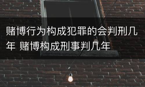 赌博行为构成犯罪的会判刑几年 赌博构成刑事判几年