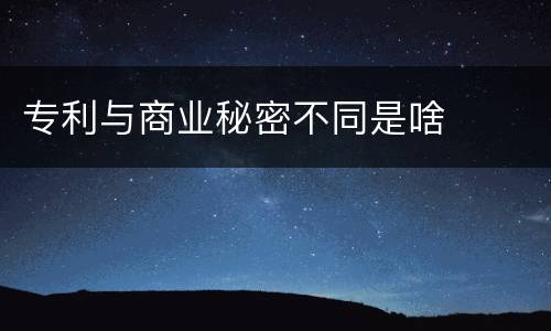 专利与商业秘密不同是啥