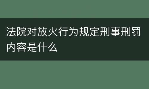 法院对放火行为规定刑事刑罚内容是什么
