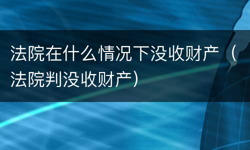 法院在什么情况下没收财产（法院判没收财产）