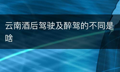 云南酒后驾驶及醉驾的不同是啥