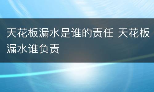 天花板漏水是谁的责任 天花板漏水谁负责
