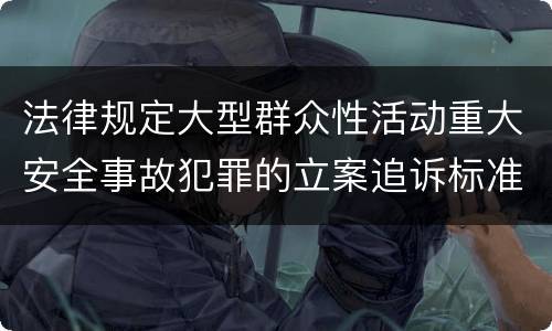 法律规定大型群众性活动重大安全事故犯罪的立案追诉标准是怎样的