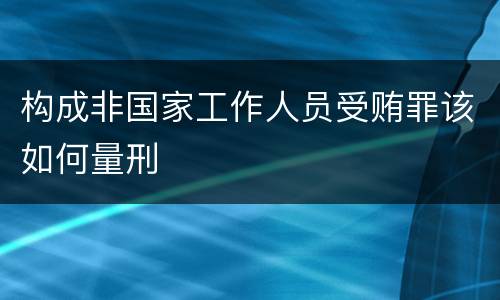 构成非国家工作人员受贿罪该如何量刑