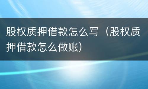 股权质押借款怎么写（股权质押借款怎么做账）