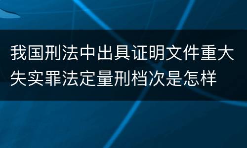 我国刑法中出具证明文件重大失实罪法定量刑档次是怎样