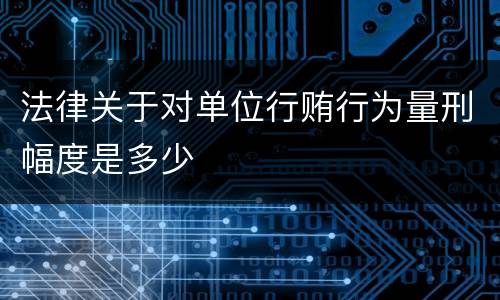 法律关于对单位行贿行为量刑幅度是多少