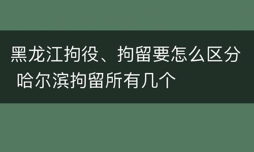 黑龙江拘役、拘留要怎么区分 哈尔滨拘留所有几个