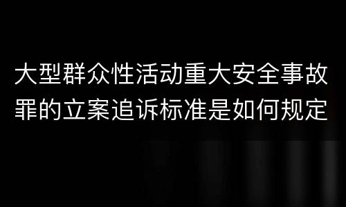 大型群众性活动重大安全事故罪的立案追诉标准是如何规定
