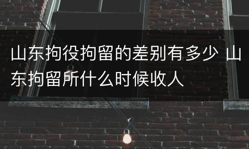 山东拘役拘留的差别有多少 山东拘留所什么时候收人