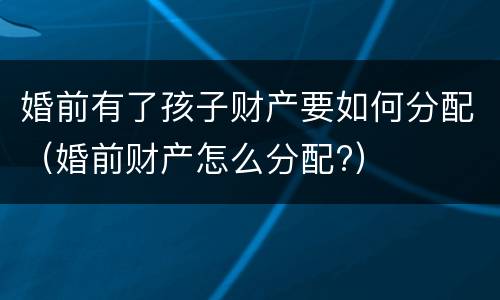 婚前有了孩子财产要如何分配（婚前财产怎么分配?）