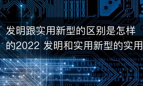 发明跟实用新型的区别是怎样的2022 发明和实用新型的实用性包括