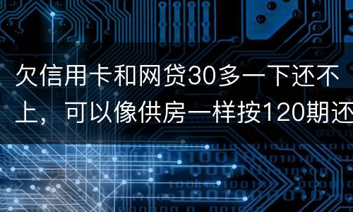 欠信用卡和网贷30多一下还不上，可以像供房一样按120期还吗